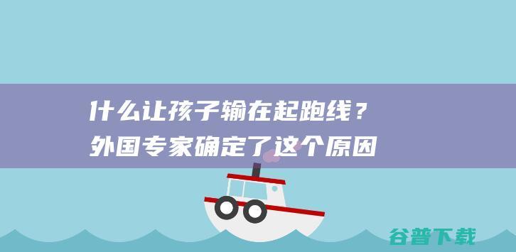 什么让孩子输在起跑线？外国专家确定了这个原因