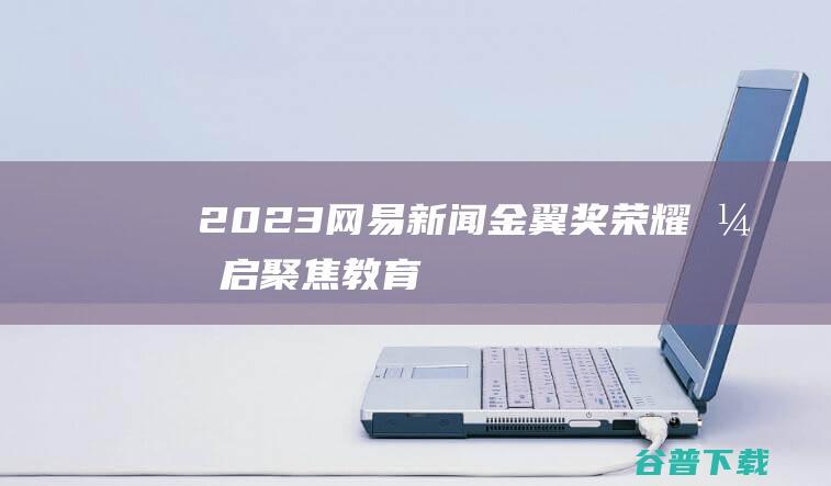 2023网易新闻金翼奖荣耀开启聚焦
