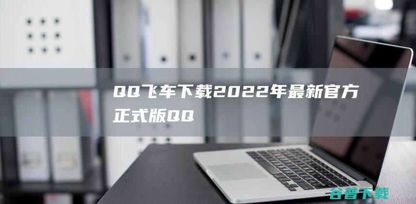 【QQ飞车下载】2022年最新官方正式版QQ飞车免费下载