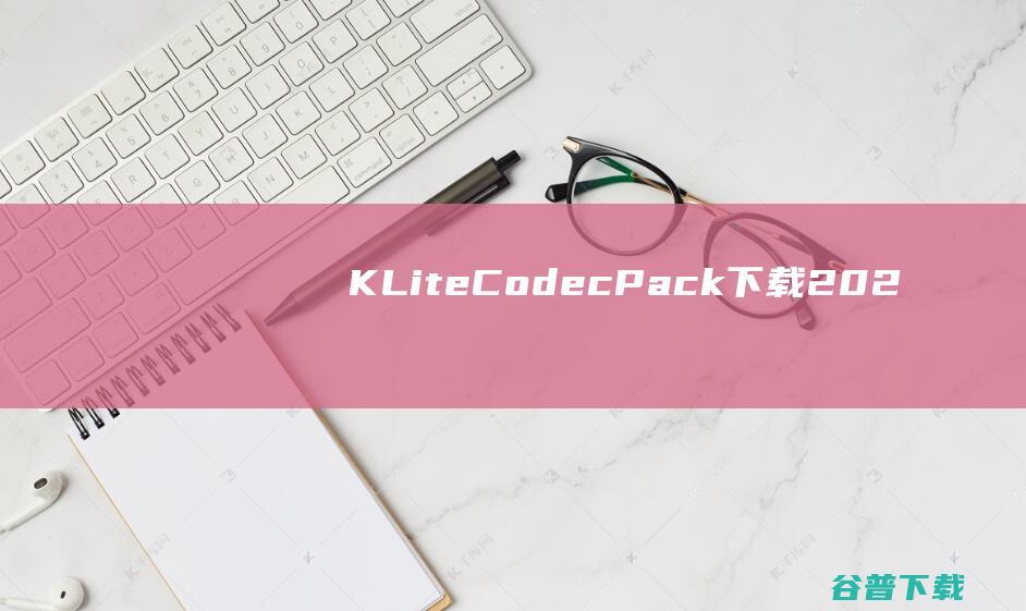 【K-LiteCodecPack下载】2022年最新官方正式版K-LiteCodecPack免费下载