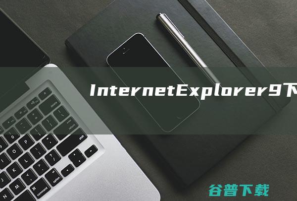 【InternetExplorer9下载】2022年最新官方正式版InternetExplorer9免费下载