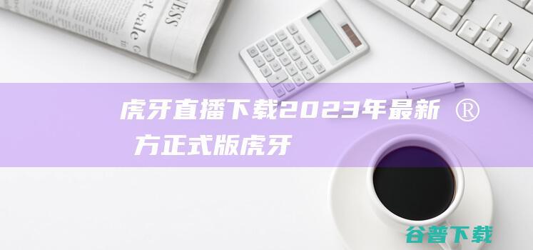 【虎牙直播下载】2023年最新官方正式版虎牙直播免费下载