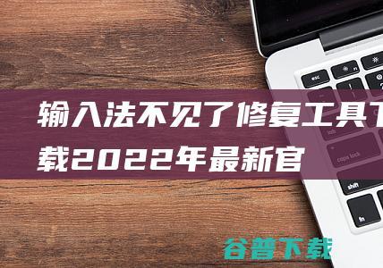 【输入法不见了修复工具下载】2022年最新官方正式版输入法不见了修复工具免费下载