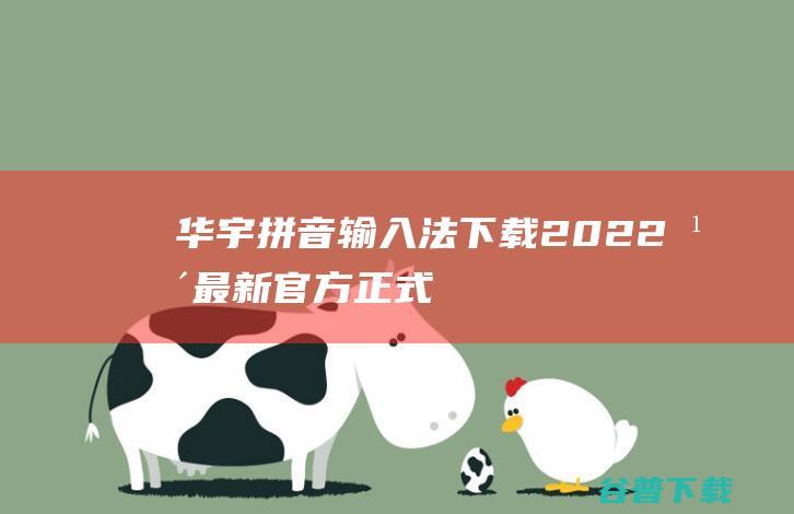 【华宇拼音输入法下载】2022年最新官方正式版华宇拼音输入法免费下载