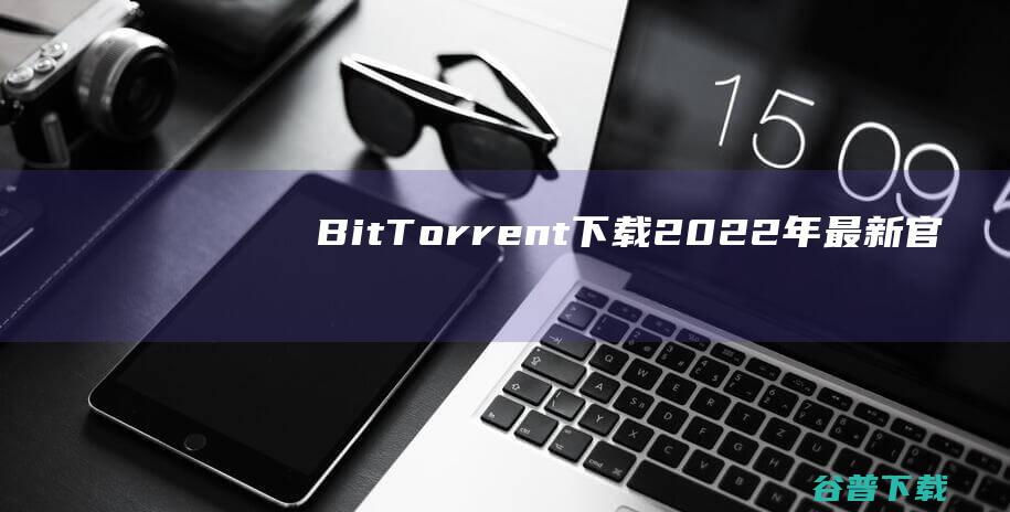 【BitTorrent下载】2022年最新官方正式版BitTorrent免费下载