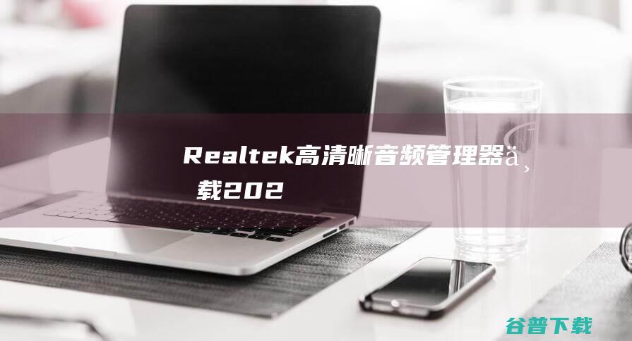【Realtek高清晰音频管理器下载】2022年最新官方正式版Realtek高清晰音频管理器免费下载