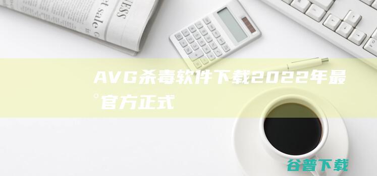 【AVG杀毒软件下载】2022年最新官方正式版AVG杀毒软件免费下载