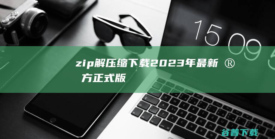 【zip解压缩下载】2023年最新官方正式版zip解压缩免费下载