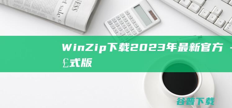 【WinZip下载】2023年最新官方正式版WinZip免费下载