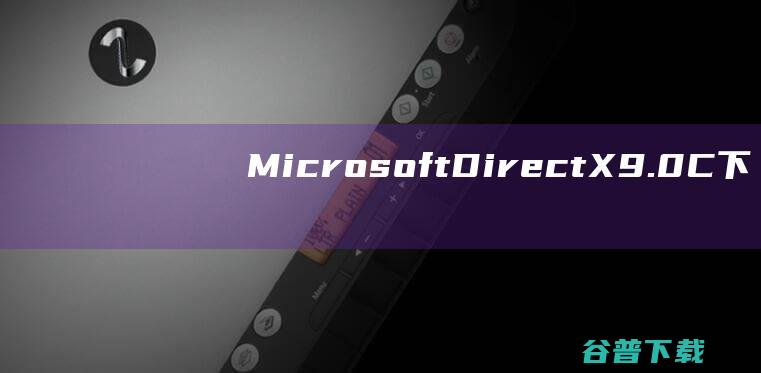 【MicrosoftDirectX9.0C下载】2022年最新官方正式版MicrosoftDirectX9.0C免费下载
