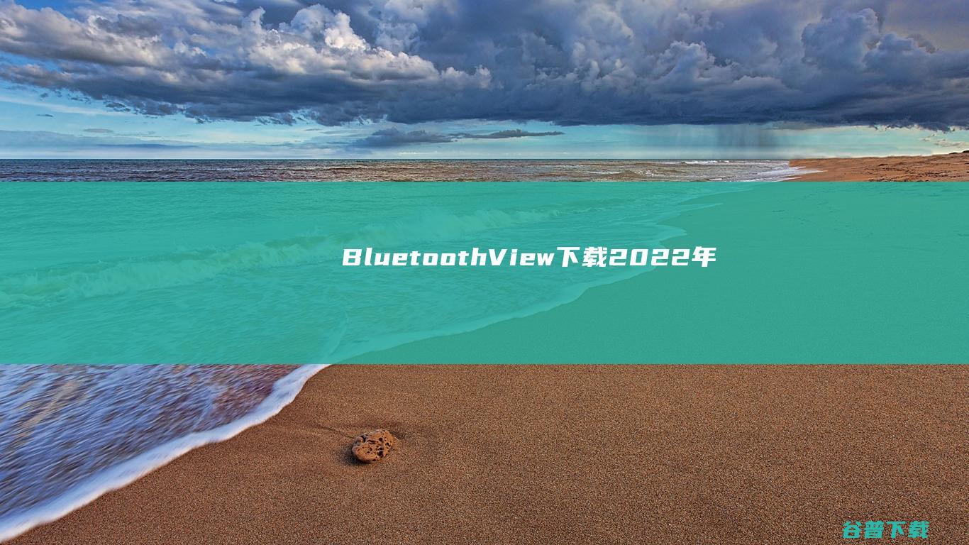 【BluetoothView下载】2022年最新官方正式版BluetoothView免费下载