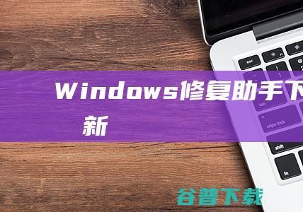 【Windows修复助手下载】2022年最新官方正式版Windows修复助手免费下载