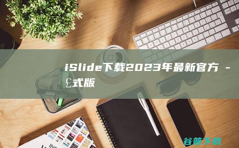 【iSlide下载】2023年最新官方正式版iSlide免费下载