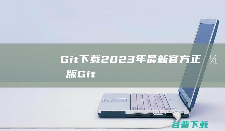 【Git下载】2023年最新官方正式版Git免费下载