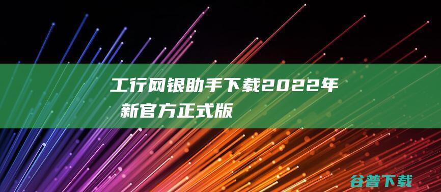 【工行网银助手下载】2022年最新官方正式版工行网银助手免费下载