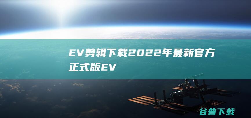 【EV剪辑下载】2022年最新官方正式版EV剪辑免费下载