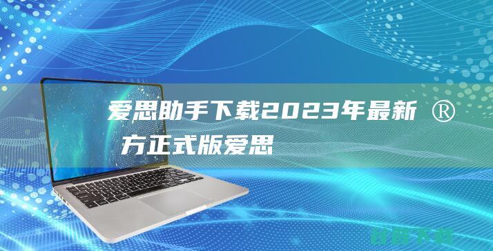 【爱思助手下载】2023年最新官方正式版爱思助手免费下载