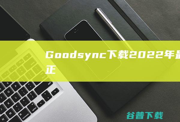 【Goodsync下载】2022年最新官方正式版Goodsync免费下载