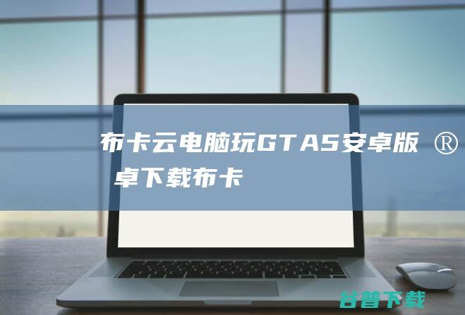布卡云电脑玩GTA5安卓版安卓下载布卡