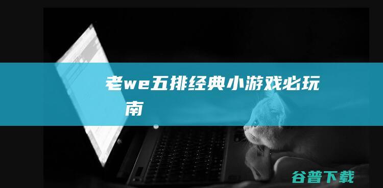 老we五排经典小游戏必玩指南