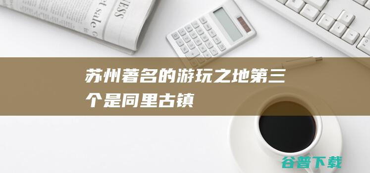 苏州著名的游玩之地第三个是同里古镇