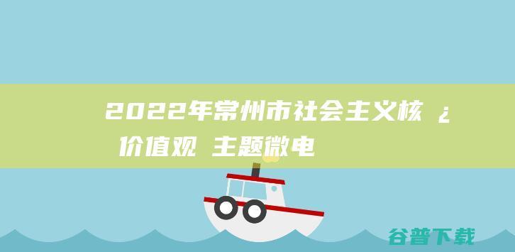 2022年常州市社会主义核心价值观 主题微电影（微视频）征集展播活动-江苏常州电影征集