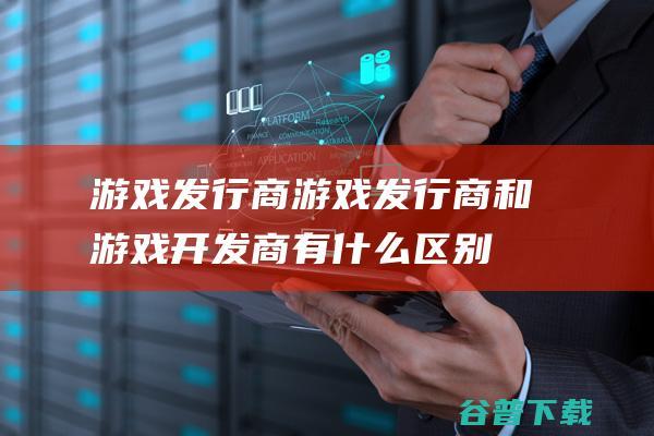 游戏发行商，游戏发行商和游戏开发商有什么区别