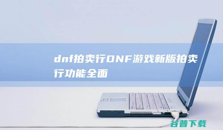 dnf拍卖行,DNF游戏新版，拍卖行功能全面升级