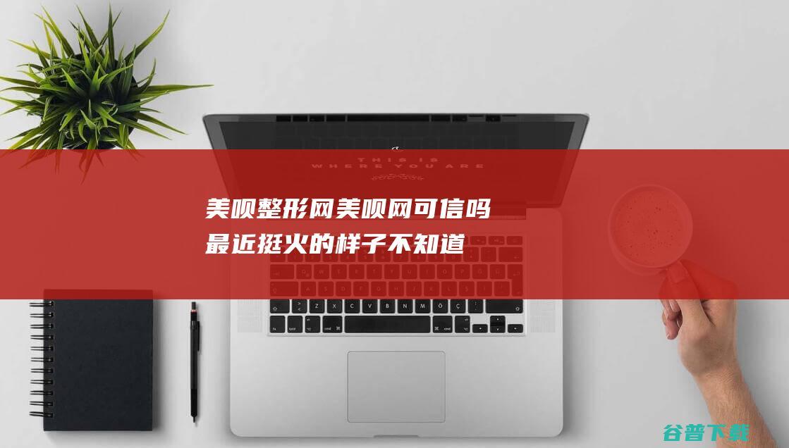 美呗整形网，美呗网可信吗最近挺火的样子不知道成都的小伙伴感觉到没有搜