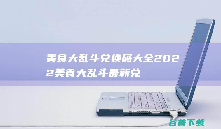 美食大乱斗兑换码大全2022美食大乱斗最新兑换码