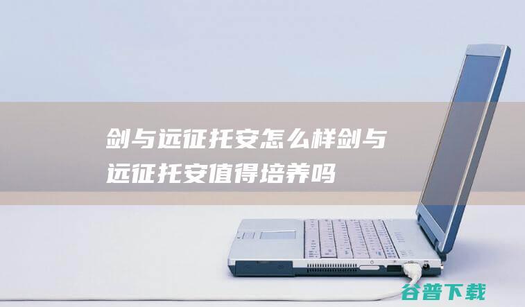 剑与远征托安怎么样剑与远征托安值得培养吗