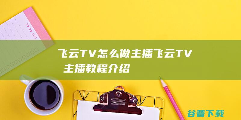 飞云TV怎么做主播飞云TV做主播教程介绍