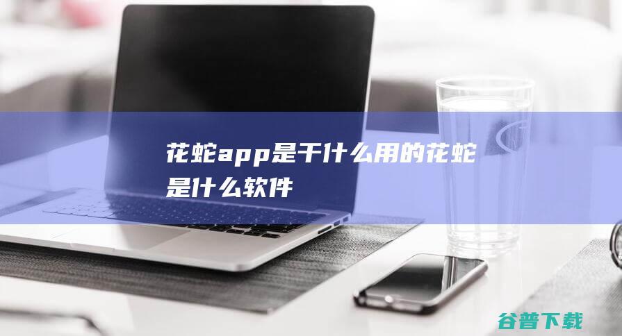 花蛇app是干什么用的花蛇是什么软件