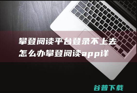 攀登阅读平台登录不上去怎么办攀登阅读app详细介绍