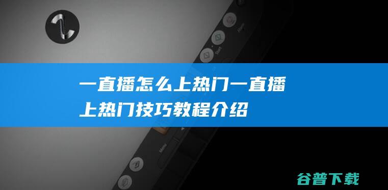 一直播怎么上热门一直播上热门技巧教程介绍