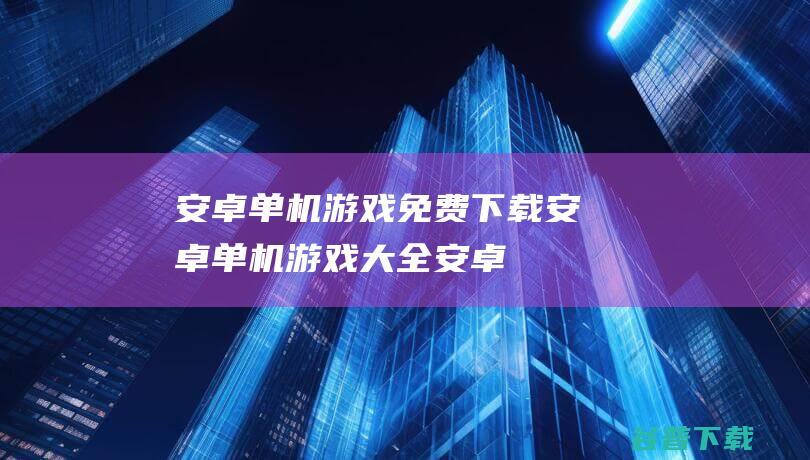 安卓单机游戏免费下载-安卓单机游戏大全-安卓单机游戏排行榜