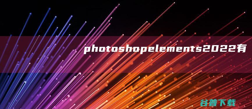 photoshopelements2022有什么新功能_photoshopelements2022新功能介绍