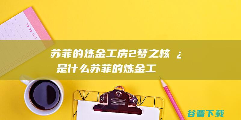 苏菲的炼金工房2梦之核心是什么-苏菲的炼金工房2梦之核心介绍