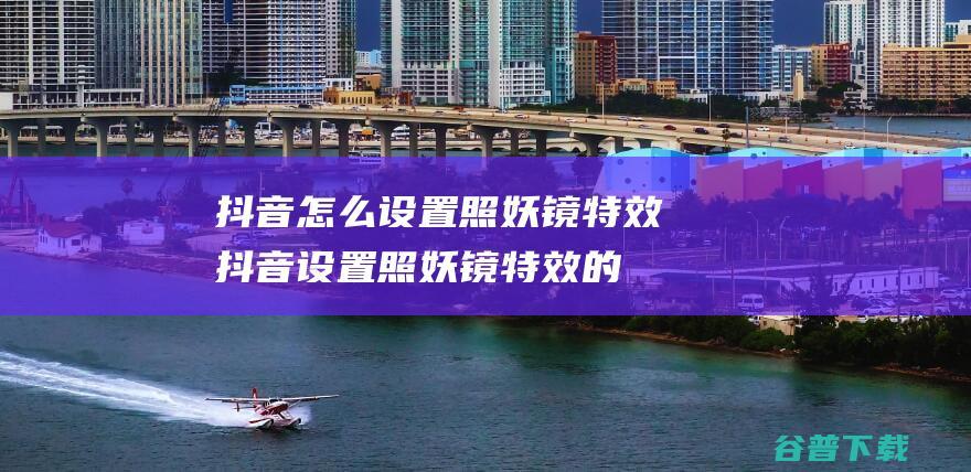 抖音怎么设置照妖镜特效-抖音设置照妖镜特效的方法-完美教程资讯