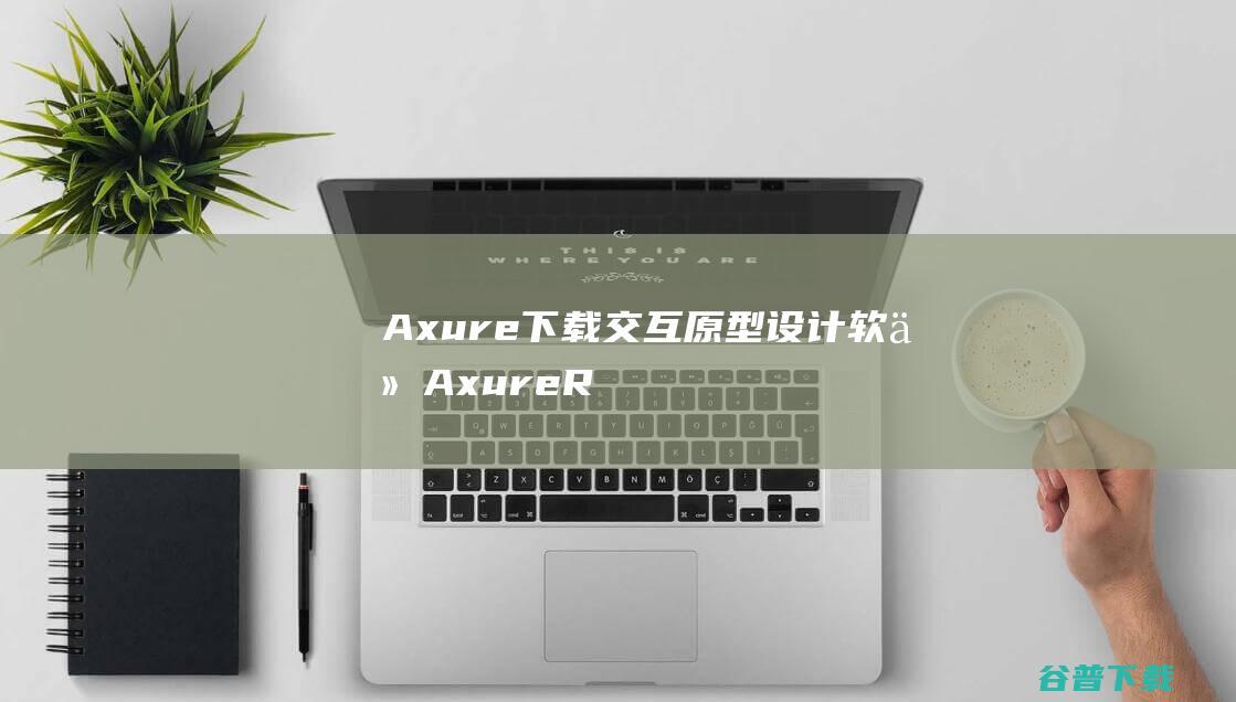 Axure下载_交互原型设计软件AxureRP最新版下载v8.2.0.1177