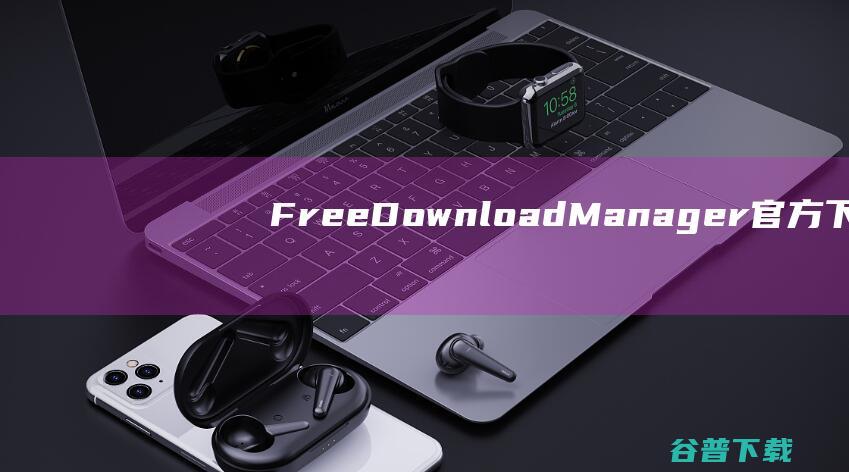 FreeDownloadManager官方下载_FreeDownloadManager最新版6.15.3.4236免费下载
