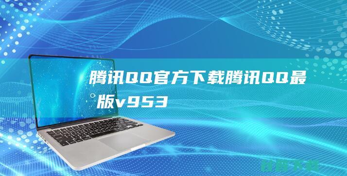 腾讯QQ官方下载_腾讯QQ最新版v9.5.3.28008免费下载