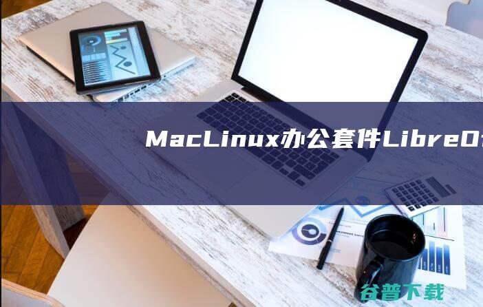 Mac&Linux办公套件(LibreOffice)官方下载_Mac&Linux办公套件(LibreOffice)最新版v7.2.3免费下载
