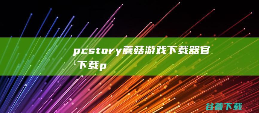 pcstory(蘑菇游戏下载器)官方下载_pcstory最新免费下载