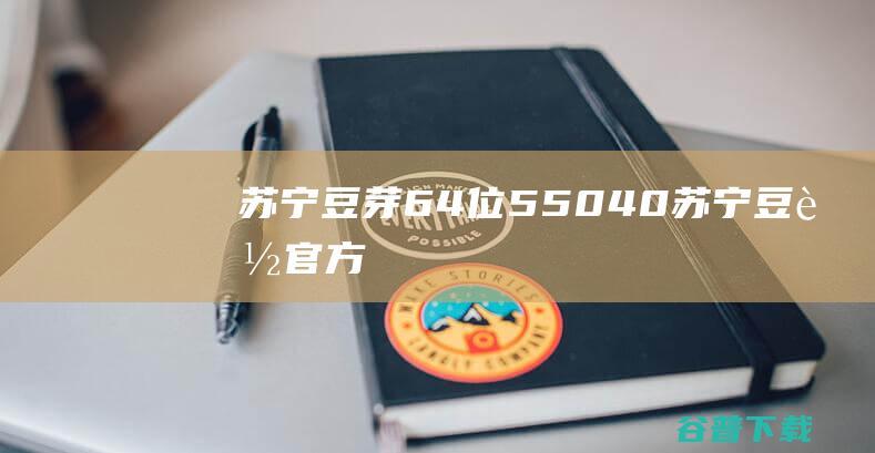 苏宁豆芽64位5.50.4.0-苏宁豆芽官方最新版下载