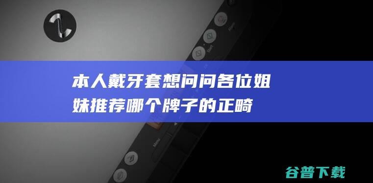 本人戴牙套想问问各位姐妹推荐哪个牌子的正畸