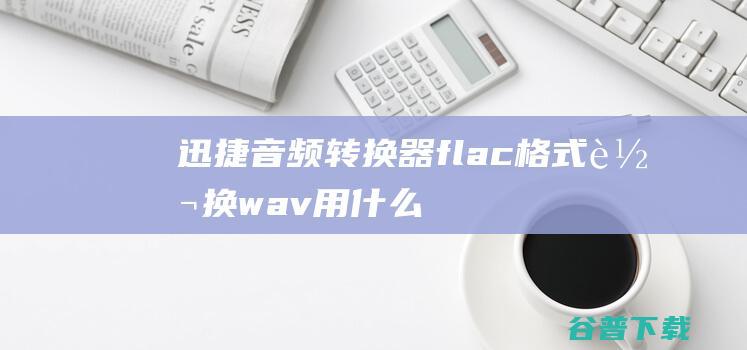 迅捷音频转换器flac格式转换wav用什么