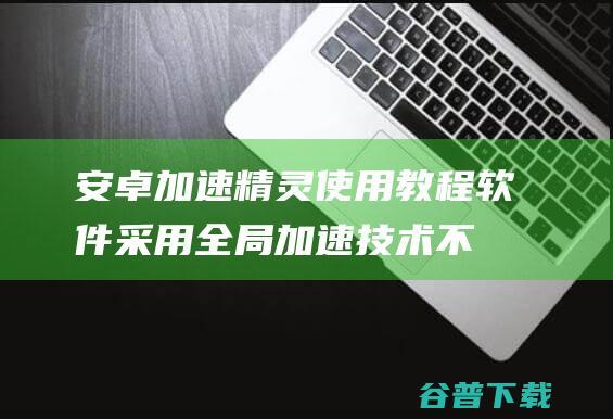 安卓加速精灵使用教程软件采用全局加速不