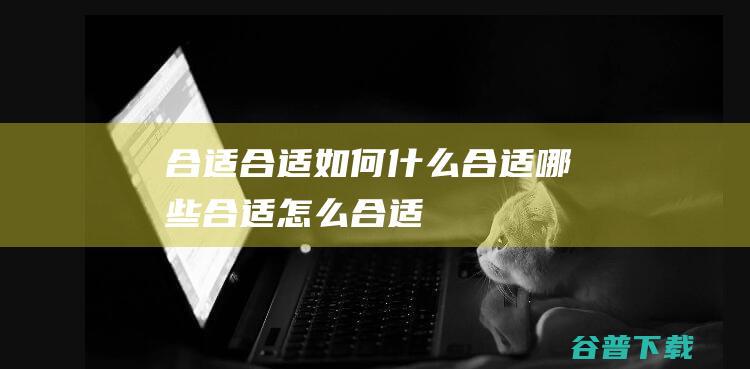 合适，合适如何，什么合适，哪些合适，怎么合适