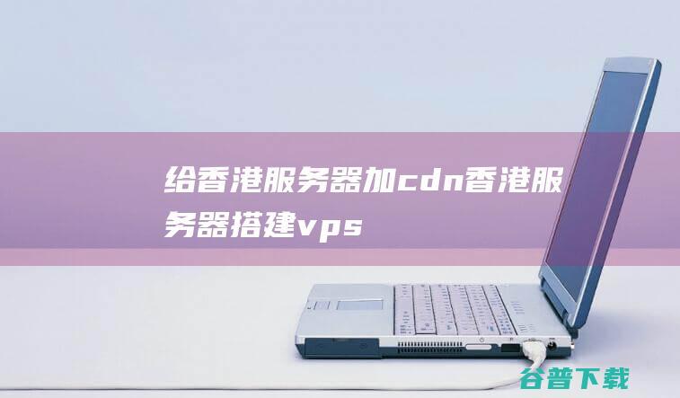 给香港服务器加cdn香港服务器搭建vps